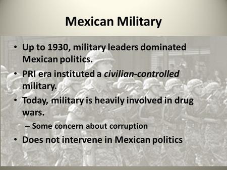 Mexican Military Up to 1930, military leaders dominated Mexican politics. PRI era instituted a civilian-controlled military. Today, military is heavily.