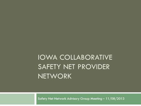 IOWA COLLABORATIVE SAFETY NET PROVIDER NETWORK Safety Net Network Advisory Group Meeting – 11/08/2013.