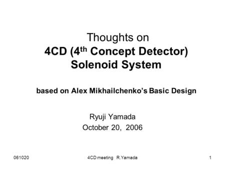 0610204CD meeting R.Yamada1 Thoughts on 4CD (4 th Concept Detector) Solenoid System based on Alex Mikhailchenko’s Basic Design Ryuji Yamada October 20,