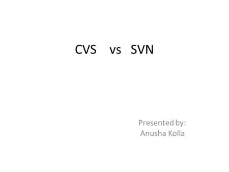 CVS vs SVN Presented by: Anusha Kolla. Concurrent Version Systems(CVS)  System that lets groups of people work simultaneously on groups of files.  Version.