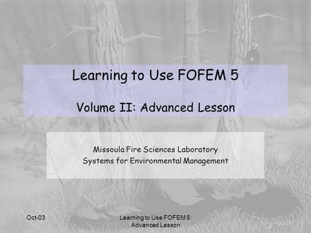 Oct-03Learning to Use FOFEM 5: Advanced Lesson Missoula Fire Sciences Laboratory Systems for Environmental Management Learning to Use FOFEM 5 Volume II: