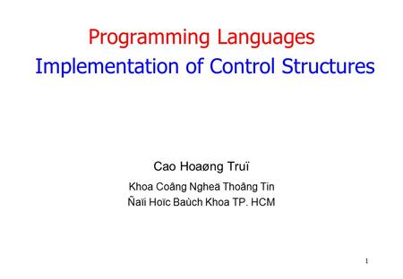 1 Programming Languages Implementation of Control Structures Cao Hoaøng Truï Khoa Coâng Ngheä Thoâng Tin Ñaïi Hoïc Baùch Khoa TP. HCM.
