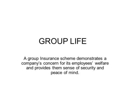 GROUP LIFE A group Insurance scheme demonstrates a company’s concern for its employees’ welfare and provides them sense of security and peace of mind.