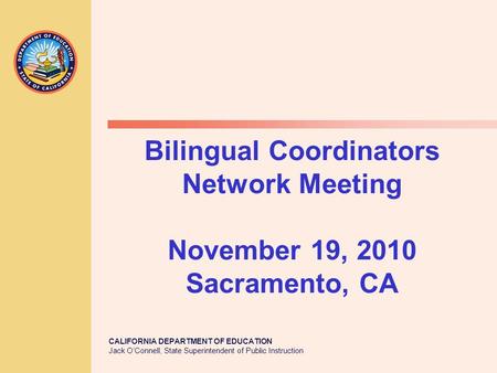 CALIFORNIA DEPARTMENT OF EDUCATION Jack O’Connell, State Superintendent of Public Instruction Bilingual Coordinators Network Meeting November 19, 2010.
