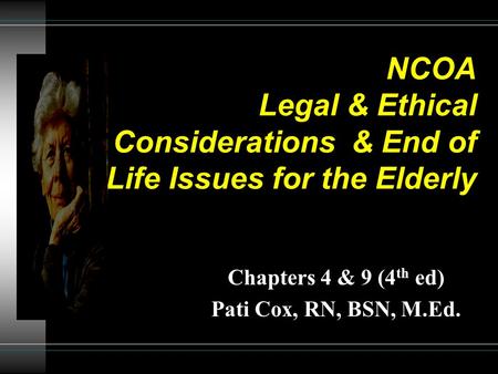 NCOA Legal & Ethical Considerations & End of Life Issues for the Elderly Chapters 4 & 9 (4 th ed) Pati Cox, RN, BSN, M.Ed.