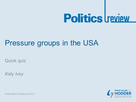 Pressure groups in the USA Quick quiz Katy Ivey Philip Allan Publishers © 2015.
