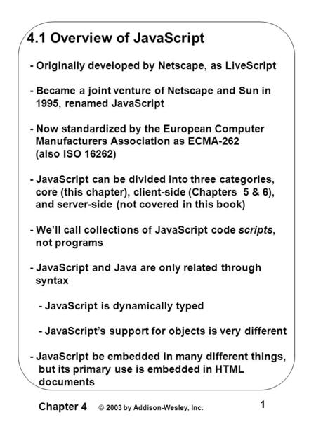 Chapter 4 © 2003 by Addison-Wesley, Inc. 1 4.1 Overview of JavaScript - Originally developed by Netscape, as LiveScript - Became a joint venture of Netscape.