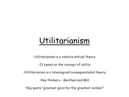 Utilitarianism Utilitarianism is a relative ethical theory It based on the concept of utility Utilitarianism is a teleological/consequentialist theory.