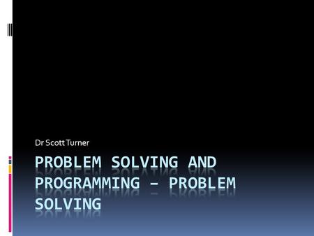 Dr Scott Turner. Why do you needed to develop problem solving skills?  One definition of programming is it is applied problem solving  You have a problem.