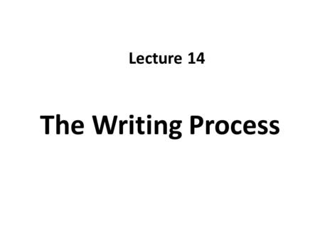 Lecture 14 The Writing Process.