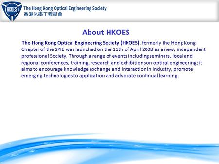 About HKOES The Hong Kong Optical Engineering Society (HKOES), formerly the Hong Kong Chapter of the SPIE was launched on the 11th of April 2008 as a new,