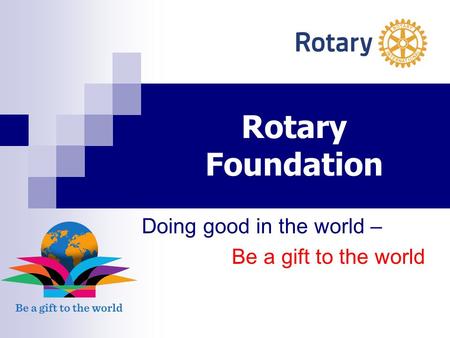 Rotary Foundation Doing good in the world – Be a gift to the world.