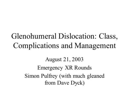 Glenohumeral Dislocation: Class, Complications and Management August 21, 2003 Emergency XR Rounds Simon Pulfrey (with much gleaned from Dave Dyck)