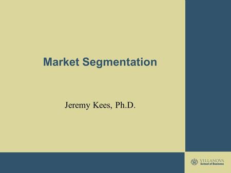 Market Segmentation Jeremy Kees, Ph.D.. Segmentation, Targeting, and Positioning Market Segmentation –Market segment—a group of customers who share a.