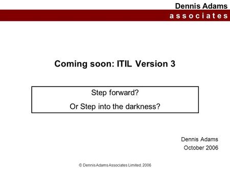 © Dennis Adams Associates Limited, 2006 Coming soon: ITIL Version 3 Dennis Adams October 2006 Dennis Adams a s s o c i a t e s Step forward? Or Step into.