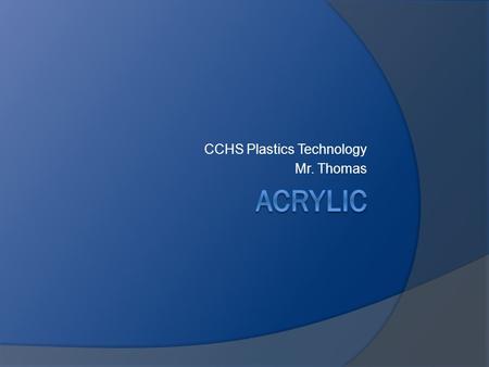 CCHS Plastics Technology Mr. Thomas. What is acrylic plastic?  Thermoplastic or thermosetting plastic substances derived from acrylic acid, methacrylic.