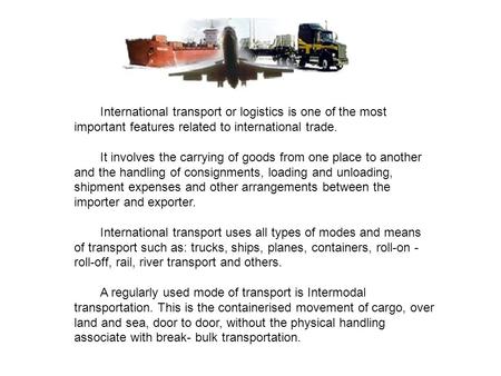 International transport or logistics is one of the most important features related to international trade. It involves the carrying of goods from one place.
