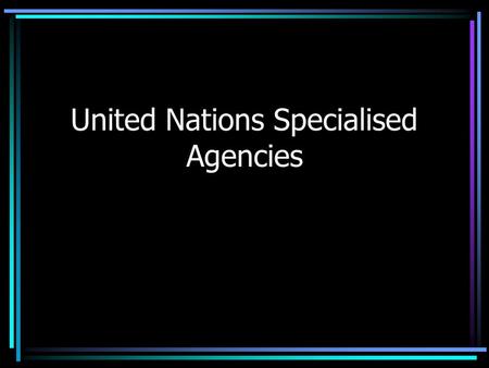United Nations Specialised Agencies. UNICEF United Nations International Children’s Emergency Fund Emergency aid (e.g. wars, famines, natural disasters.