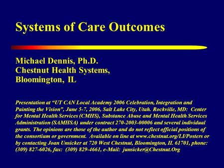 Systems of Care Outcomes Michael Dennis, Ph.D. Chestnut Health Systems, Bloomington, IL Presentation at “UT CAN Local Academy 2006 Celebration, Integration.