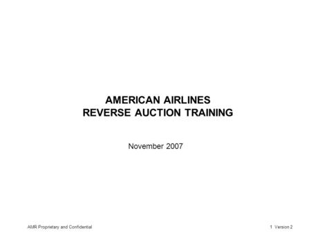 AMR Proprietary and Confidential1 Version 2 AMERICAN AIRLINES REVERSE AUCTION TRAINING November 2007.