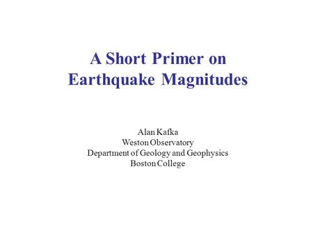 A Short Primer on Earthquake Magnitudes Alan Kafka Weston Observatory Department of Geology and Geophysics Boston College.