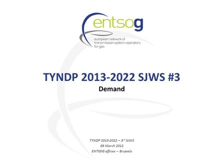 TYNDP 2013-2022 SJWS #3 Demand TYNDP 2013-2022 – 3 rd SJWS 08 March 2012 ENTSOG offices -- Brussels.
