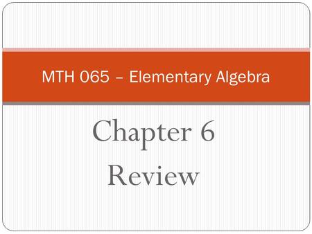 Chapter 6 Review MTH 065 – Elementary Algebra. The Graph of f(x) = x 2 + bx + c vs. Solutions of x 2 + bx + c = 0 vs. Factorization of x 2 + bx + c The.