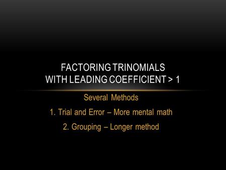 Several Methods 1.Trial and Error – More mental math 2.Grouping – Longer method FACTORING TRINOMIALS WITH LEADING COEFFICIENT > 1.