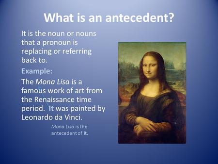 What is an antecedent? It is the noun or nouns that a pronoun is replacing or referring back to. Example: The Mona Lisa is a famous work of art from the.