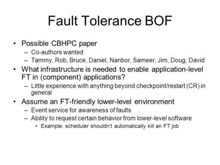 Fault Tolerance BOF Possible CBHPC paper –Co-authors wanted –Tammy, Rob, Bruce, Daniel, Nanbor, Sameer, Jim, Doug, David What infrastructure is needed.