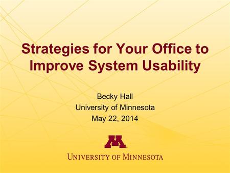Strategies for Your Office to Improve System Usability Becky Hall University of Minnesota May 22, 2014.