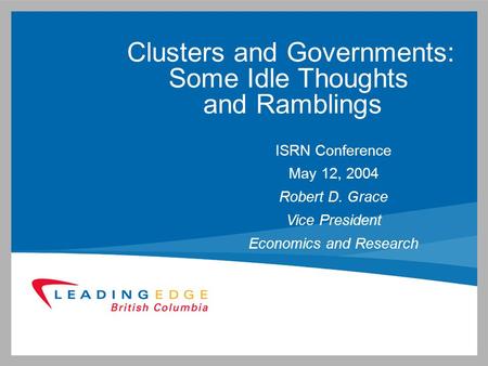 Clusters and Governments: Some Idle Thoughts and Ramblings ISRN Conference May 12, 2004 Robert D. Grace Vice President Economics and Research.