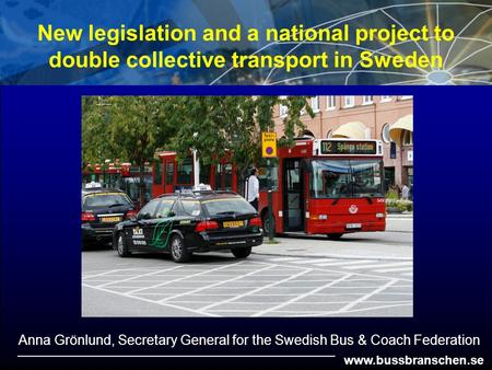 Www.bussbranschen.se New legislation and a national project to double collective transport in Sweden Anna Grönlund, Secretary General for the Swedish Bus.