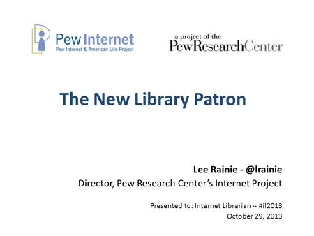 The New Library Patron Lee Rainie Director, Pew Research Center’s Internet Project Presented to: Internet Librarian -- #il2013 October 29, 2013.