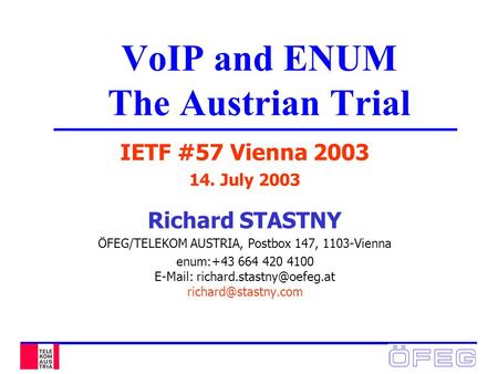 VoIP and ENUM The Austrian Trial IETF #57 Vienna 2003 14. July 2003 Richard STASTNY ÖFEG/TELEKOM AUSTRIA, Postbox 147, 1103-Vienna enum:+43 664 420 4100.