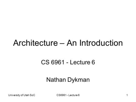 University of Utah SoCCS6961 - Lecture 61 Architecture – An Introduction CS 6961 - Lecture 6 Nathan Dykman.
