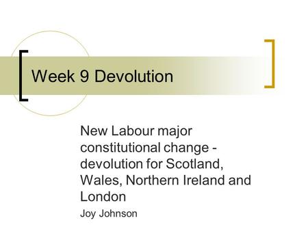 New Labour major constitutional change - devolution for Scotland, Wales, Northern Ireland and London Joy Johnson Week 9 Devolution.