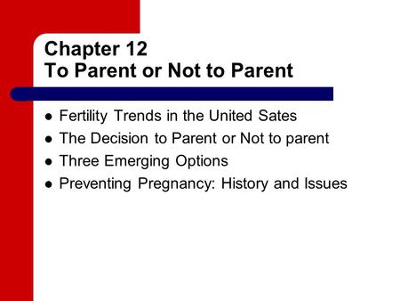 Chapter 12 To Parent or Not to Parent Fertility Trends in the United Sates The Decision to Parent or Not to parent Three Emerging Options Preventing Pregnancy: