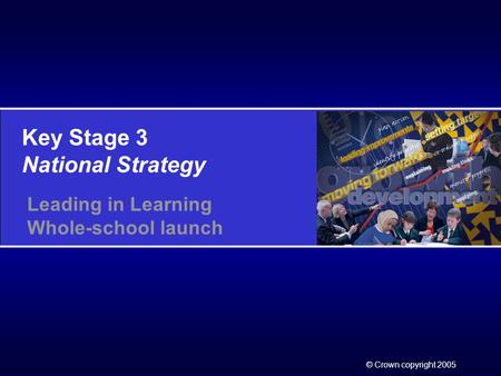 Key Stage 3 National Strategy © Crown copyright 2005 Leading in Learning Whole-school launch.