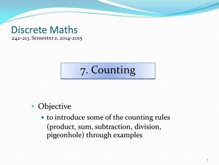 Discrete Maths Objective to introduce some of the counting rules (product, sum, subtraction, division, pigeonhole) through examples 242-213, Semester 2,