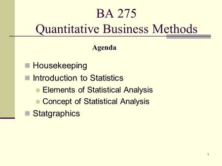 1 BA 275 Quantitative Business Methods Housekeeping Introduction to Statistics Elements of Statistical Analysis Concept of Statistical Analysis Statgraphics.