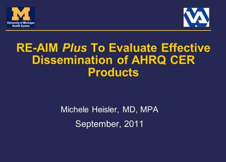RE-AIM Plus To Evaluate Effective Dissemination of AHRQ CER Products Michele Heisler, MD, MPA September, 2011.