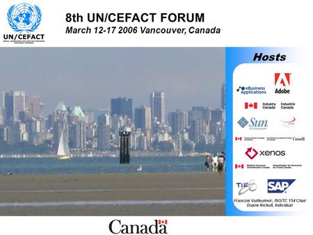 8th UN/CEFACT FORUM March 12-17 2006 Vancouver, Canada Hosts Francois Vuilleumeir, ISO/TC 154 Chair Duane Nickull, Individual.
