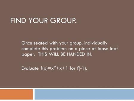 Find your group. Once seated with your group, individually complete this problem on a piece of loose leaf paper. THIS WILL BE HANDED IN. Evaluate f(x)=x2+x+1.