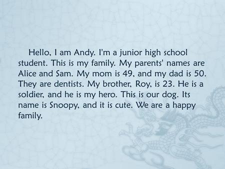 Hello, I am Andy. I'm a junior high school student. This is my family. My parents' names are Alice and Sam. My mom is 49, and my dad is 50. They are dentists.