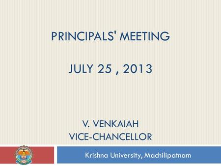 PRINCIPALS' MEETING JULY 25, 2013 Krishna University, Machilipatnam V. VENKAIAH VICE-CHANCELLOR.