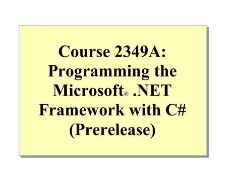 Course 2349A: Programming the Microsoft ®.NET Framework with C# (Prerelease)