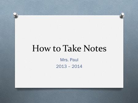 How to Take Notes Mrs. Paul 2013 – 2014. Step 1: Get Prepared O Gather all the materials you may need O Notebook/Filler Paper O Pen or pencil O Internet-capable.