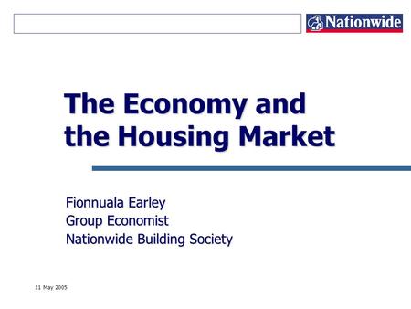 11 May 2005 The Economy and the Housing Market Fionnuala Earley Group Economist Nationwide Building Society.