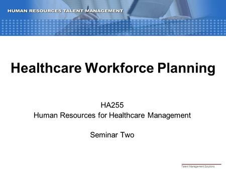 Healthcare Workforce Planning HA255 Human Resources for Healthcare Management Seminar Two Talent Management Solutions.